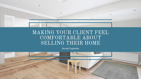 Making Your Client Feel Comfortable About Selling Their Home Govind Vaghashia